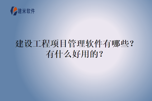 建设工程项目管理软件有哪些？有什么好用的？