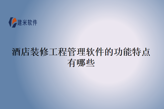 酒店装修工程管理软件的功能特点有哪些