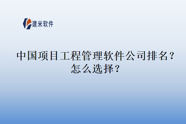 中国项目工程管理软件公司排名？怎么选择？