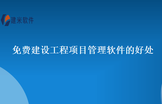 免费建设工程项目管理软件的好处