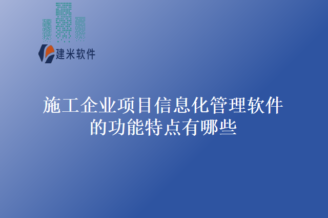 施工企业项目信息化管理软件的功能特点有哪些
