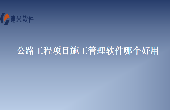公路工程项目施工管理软件哪个好用