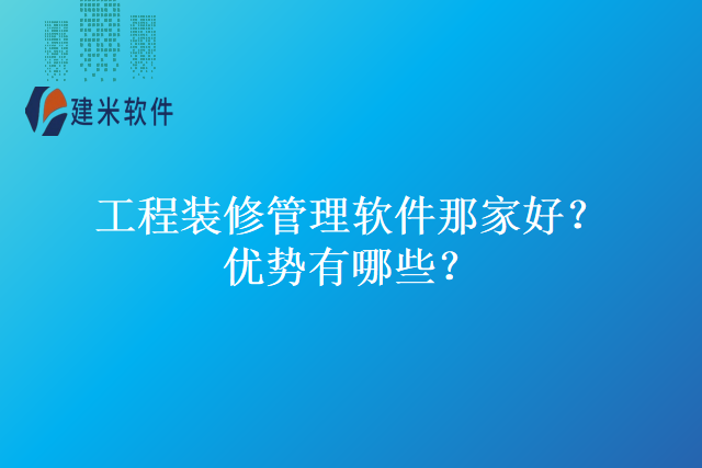 工程装修管理软件那家好？优势有哪些？
