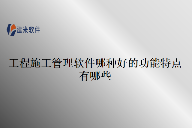 工程施工管理软件哪种好的功能特点有哪些