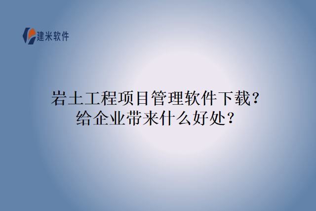 岩土工程项目管理软件下载？给企业带来什么好处？