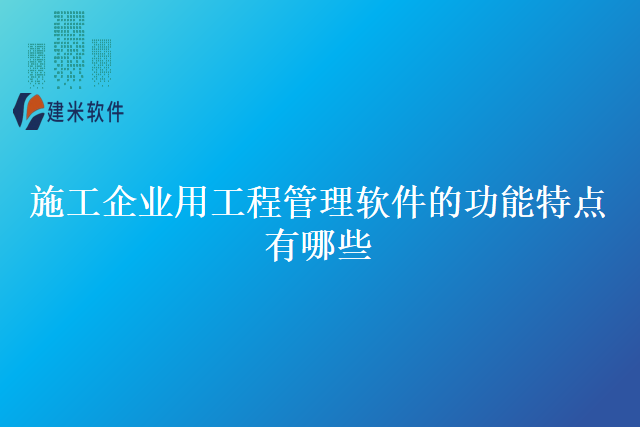 施工企业用工程管理软件的功能特点有哪些