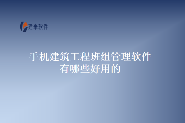 手机建筑工程班组管理软件有哪些好用的