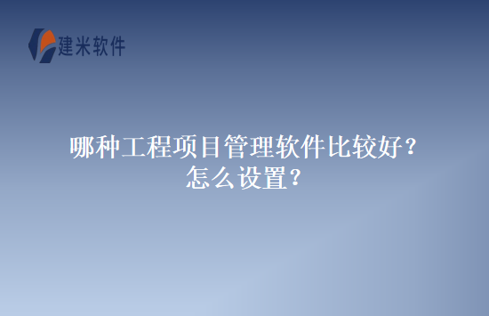 哪种工程项目管理软件比较好？怎么设置？