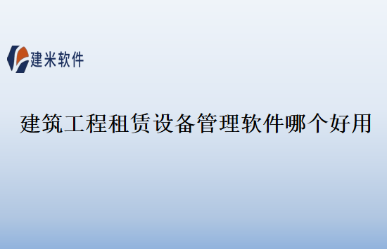 建筑工程租赁设备管理软件哪个好用