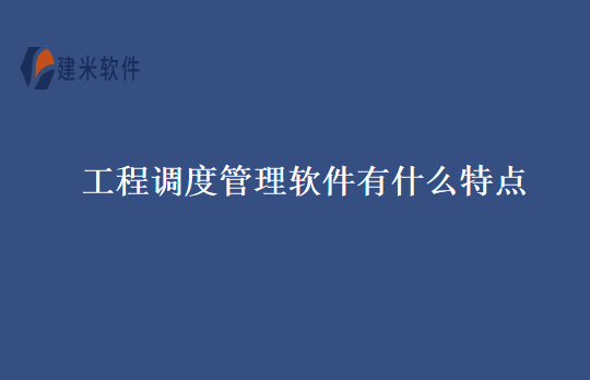 工程调度管理软件有什么特点