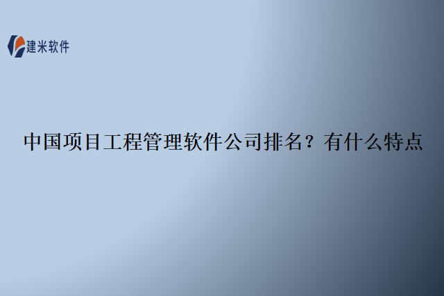 中国项目工程管理软件公司排名?有什么特点
