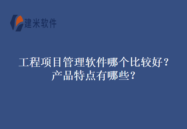工程项目管理软件哪个比较好?产品特点有哪些?