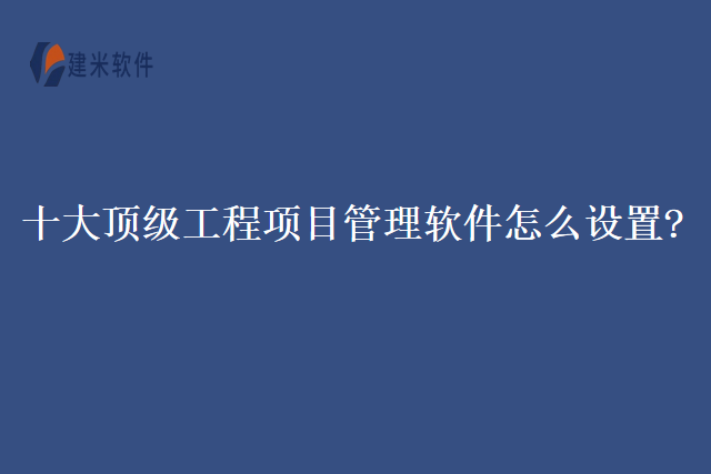 十大顶级工程项目管理软件怎么设置