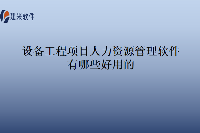设备工程项目人力资源管理软件有哪些好用的