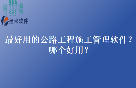 最好用的公路工程施工管理软件？哪个好用？