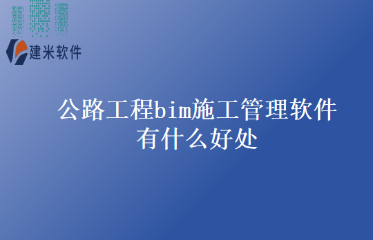 公路工程bim施工管理软件有什么好处