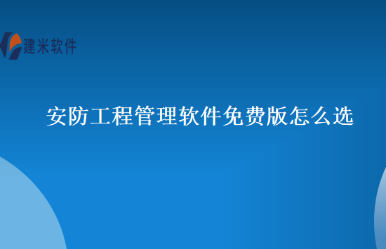 安防工程管理软件免费版怎么选
