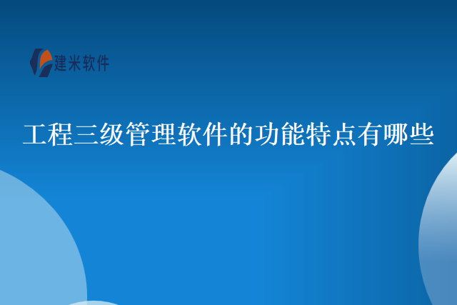 工程三级管理软件的功能特点有哪些