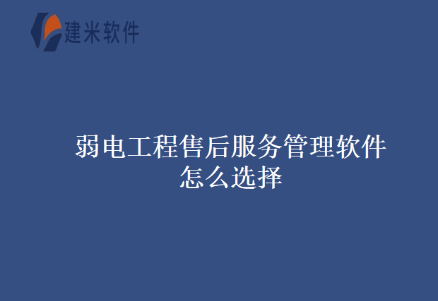 弱电工程售后服务管理软件怎么选择