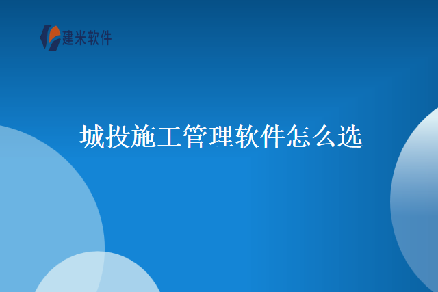 城投施工管理软件怎么选