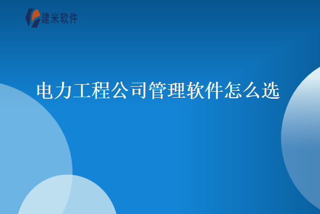 电力工程公司管理软件怎么选