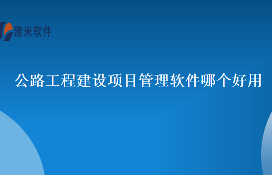 公路工程建设项目管理软件哪个好用