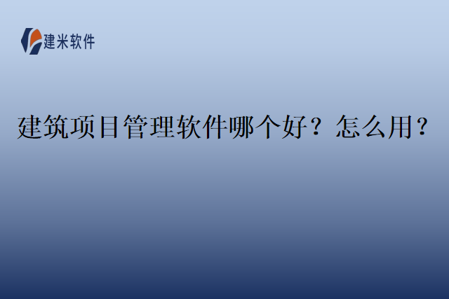 建筑项目管理软件哪个好?怎么用?