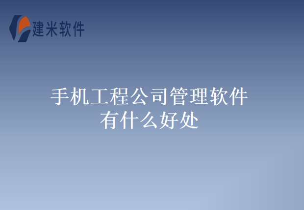 手机工程公司管理软件有什么好处
