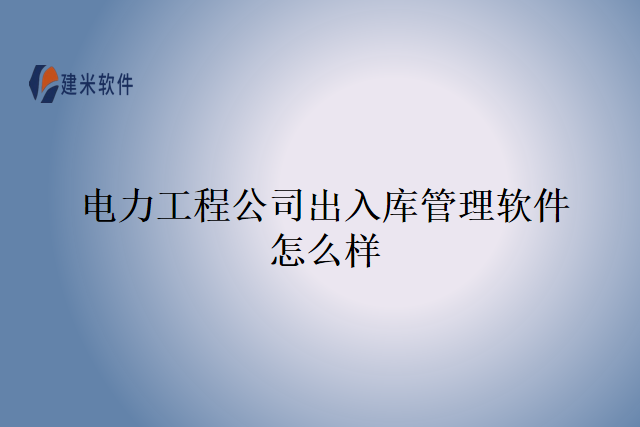 电力工程公司出入库管理软件怎么样