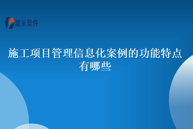 施工项目管理信息化案例的功能特点有哪些