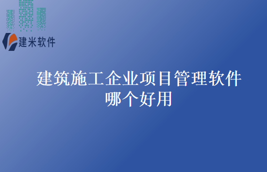 建筑施工企业项目管理软件哪个好用
