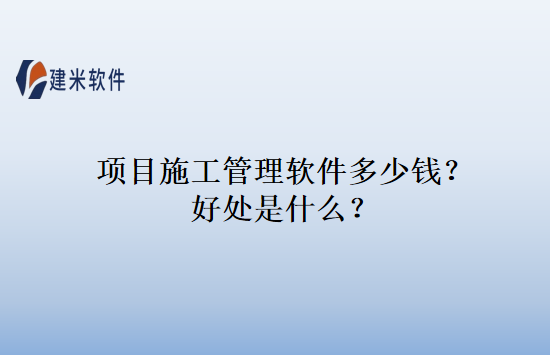 项目施工管理软件多少钱？好处是什么？