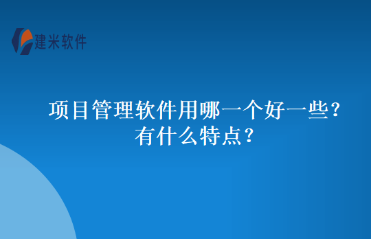 项目管理软件用哪一个好一些？有什么特点？