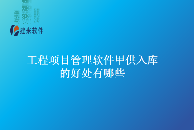 工程项目管理软件甲供入库的好处有哪些