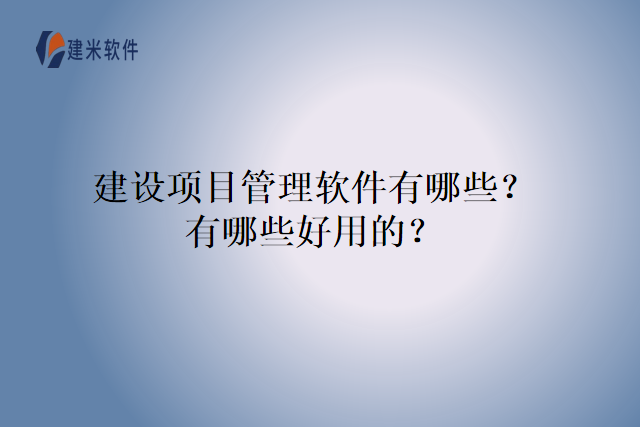 建设项目管理软件有哪些？有哪些好用的？