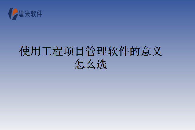 使用工程项目管理软件的意义怎么选
