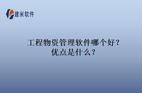 工程物资管理软件哪个好?优点是什么?