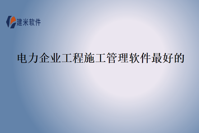 电力企业工程施工管理软件最好的