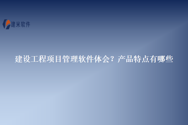 建设工程项目管理软件体会？产品特点有哪些