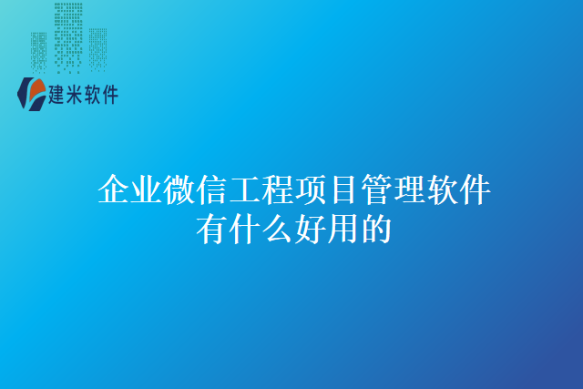 企业微信工程项目管理软件有什么好用的