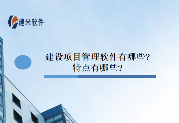 建设项目管理软件有哪些?特点有哪些?