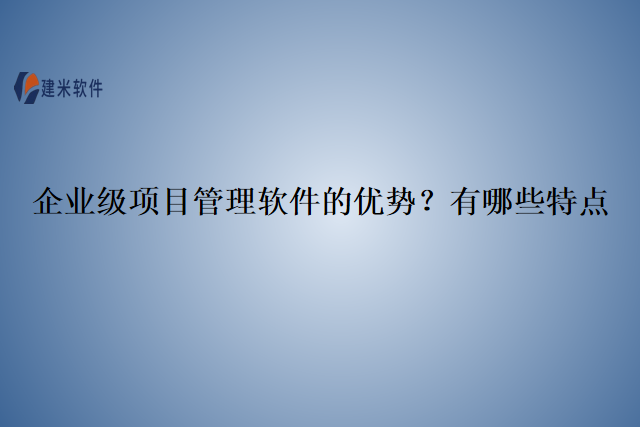企业级项目管理软件的优势？有哪些特点