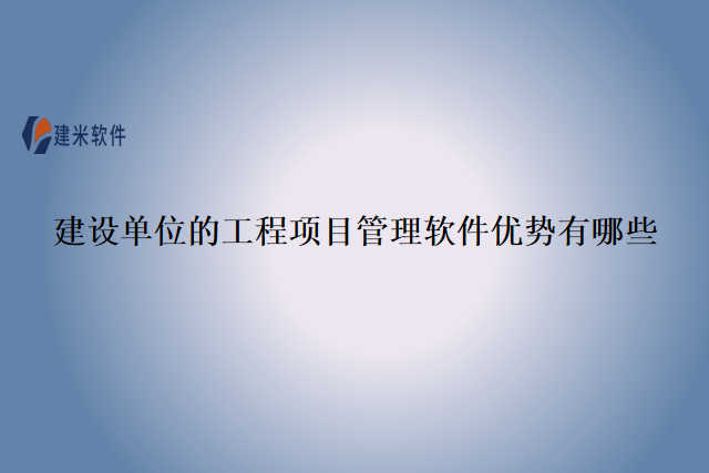 建设单位的工程项目管理软件优势有哪些