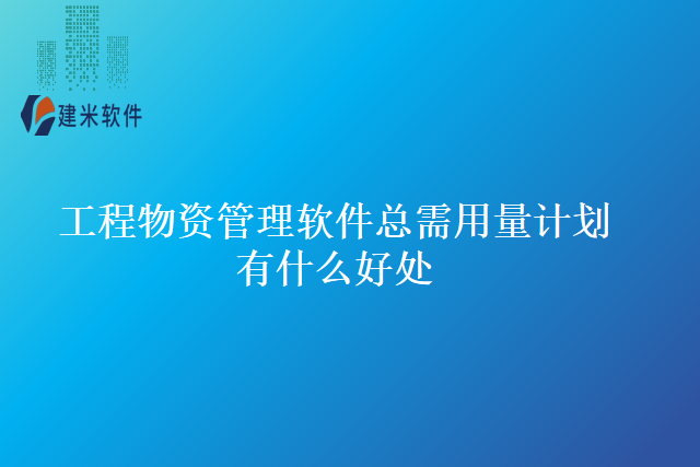 工程物资管理软件总需用量计划有什么好处