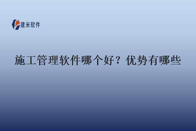 施工管理软件哪个好？优势有哪些