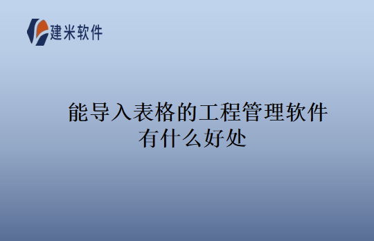 能导入表格的工程管理软件有什么好处