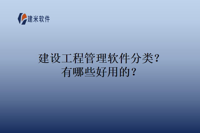 建设工程管理软件分类？有哪些好用的？