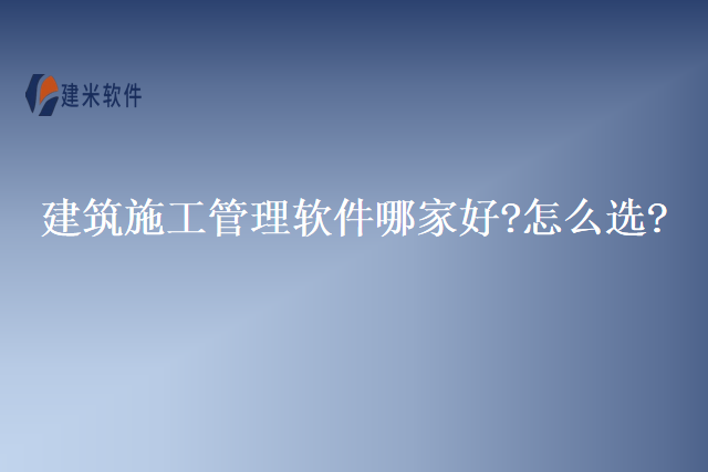 建筑施工管理软件哪家好?怎么选?