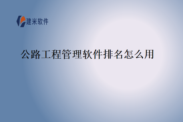 公路工程管理软件排名怎么用
