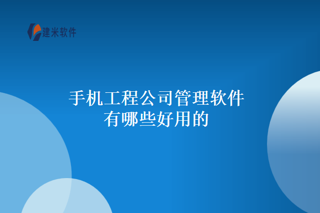 手机工程公司管理软件有哪些好用的